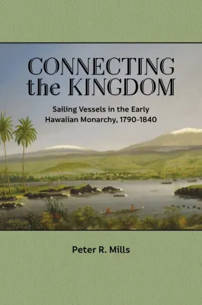 Connecting the Kingdom: Sailing Vessels in the Early Hawaiian Monarchy by Peter Mills